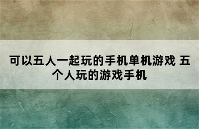 可以五人一起玩的手机单机游戏 五个人玩的游戏手机